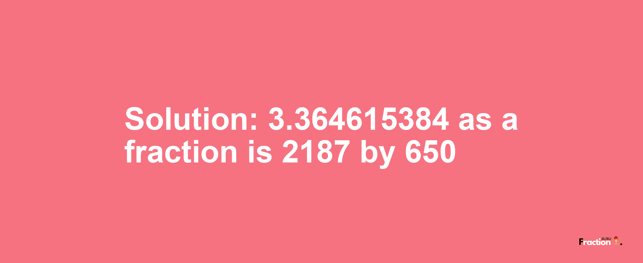 Solution:3.364615384 as a fraction is 2187/650